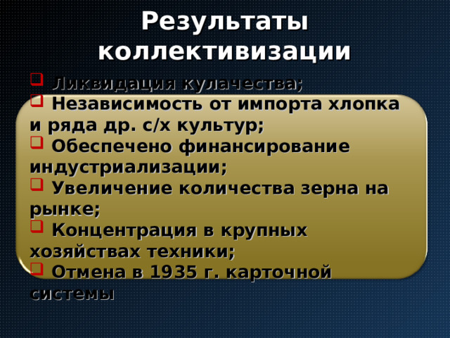 Результаты коллективизации  Ликвидация кулачества;  Независимость от импорта хлопка и ряда др. с/х культур;  Обеспечено финансирование индустриализации;  Увеличение количества зерна на рынке;  Концентрация в крупных хозяйствах техники;  Отмена в 1935 г. карточной системы 