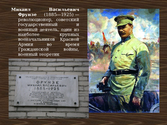 Михаил Васильевич Фрунзе (1885—1925) — революционер, советский государственный и военный деятель, один из наиболее крупных военачальников  Красной Армии во время Гражданской войны, военный теоретик 