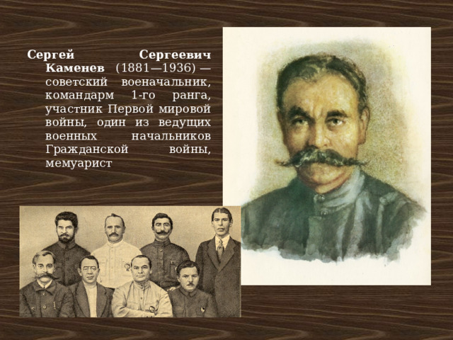 Сергей Сергеевич Каменев (1881—1936) — советский военачальник, командарм 1-го ранга, участник Первой мировой войны, один из ведущих военных начальников Гражданской войны, мемуарист 