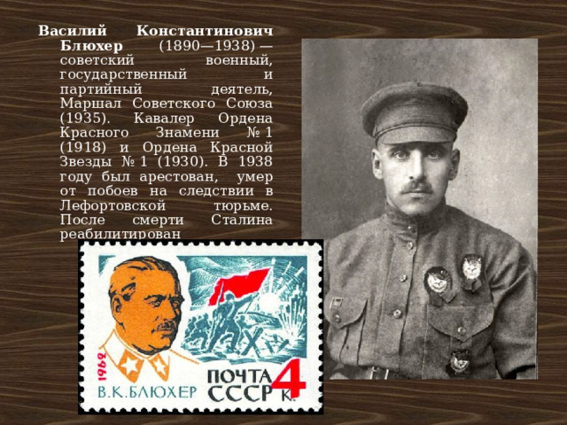 Василий Константинович Блюхер (1890—1938) — советский военный, государственный и партийный деятель, Маршал Советского Союза (1935). Кавалер Ордена Красного Знамени № 1 (1918) и Ордена Красной Звезды № 1 (1930). В 1938 году был арестован, умер от побоев на следствии в Лефортовской тюрьме. После смерти Сталина реабилитирован 