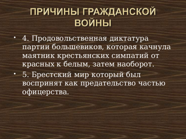 4. Продовольственная диктатура партии большевиков, которая качнула маятник крестьянских симпатий от красных к белым, затем наоборот. 5. Брестский мир который был воспринят как предательство частью офицерства. 