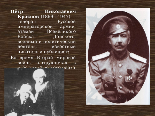 Пётр Николаевич Краснов (1869—1947) — генерал Русской императорской армии, атаман Всевеликого Войска Донского, военный и политический деятель, известный писатель и публицист; Во время Второй мировой войны сотрудничал с властями Третьего рейха 