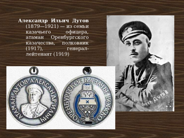 Александр Ильич Дутов (1879—1921) — из семьи казачьего офицера, атаман Оренбургского казачества, полковник (1917), генерал-лейтенант (1919) 