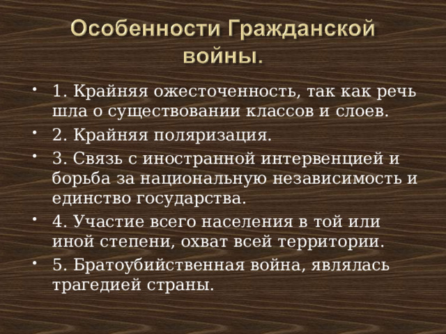 1. Крайняя ожесточенность, так как речь шла о существовании классов и слоев. 2. Крайняя поляризация. 3. Связь с иностранной интервенцией и борьба за национальную независимость и единство государства. 4. Участие всего населения в той или иной степени, охват всей территории. 5. Братоубийственная война, являлась трагедией страны. 