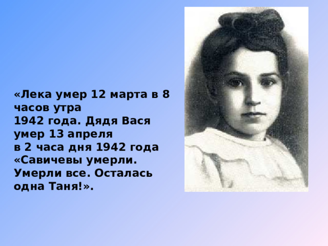       «Лека умер 12 марта в 8 часов утра 1942 года. Дядя Вася умер 13 апреля в 2 часа дня 1942 года «Савичевы умерли. Умерли все. Осталась одна Таня!». 