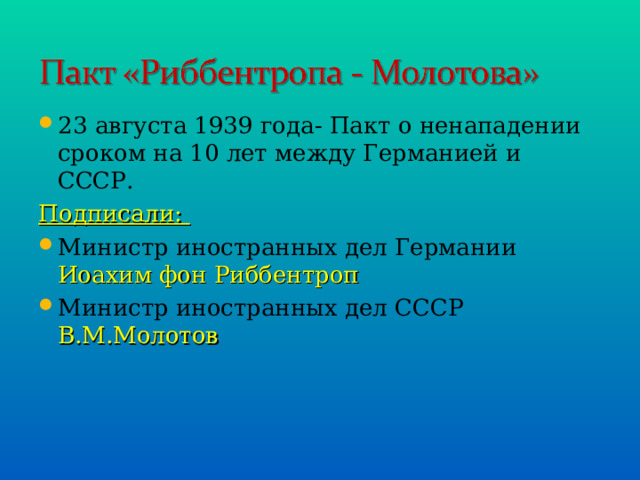 23 августа 1939 года- Пакт о ненападении сроком на 10 лет между Германией и СССР. Подписали: Министр иностранных дел Германии Иоахим фон Риббентроп Министр иностранных дел СССР В.М.Молотов 