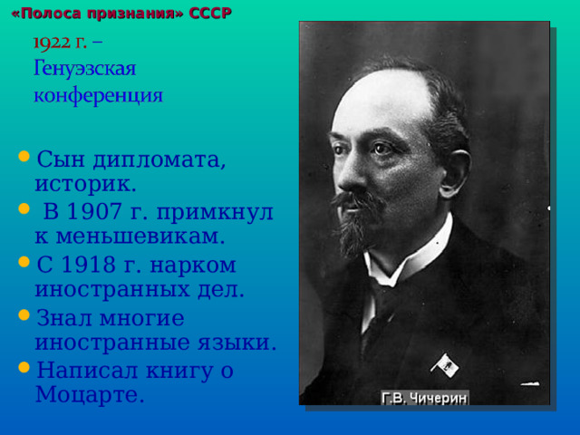  «Полоса признания» СССР Сын дипломата, историк.  В 1907 г. примкнул к меньшевикам. С 1918 г. нарком иностранных дел. Знал многие иностранные языки. Написал книгу о Моцарте. 