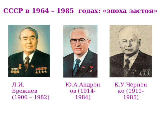 СССР в 1964 – 1985 годах: «эпоха застоя» Ю.А.Андропов (1914-1984) К.У.Черненко (1911-1985) Л.И. Брежнев (1906 – 1982) 