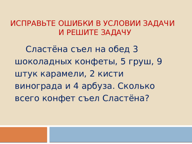 Исправьте ошибки в условии задачи  и решите задачу  Сластёна съел на обед 3 шоколадных конфеты, 5 груш, 9 штук карамели, 2 кисти винограда и 4 арбуза. Сколько всего конфет съел Сластёна? 