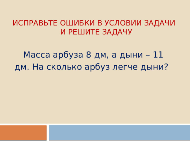 Исправьте ошибки в условии задачи  и решите задачу  Масса арбуза 8 дм, а дыни – 11 дм. На сколько арбуз легче дыни? 