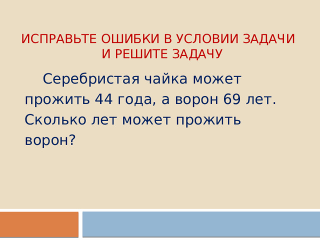 Исправьте ошибки в условии задачи  и решите задачу  Серебристая чайка может прожить 44 года, а ворон 69 лет. Сколько лет может прожить ворон? 