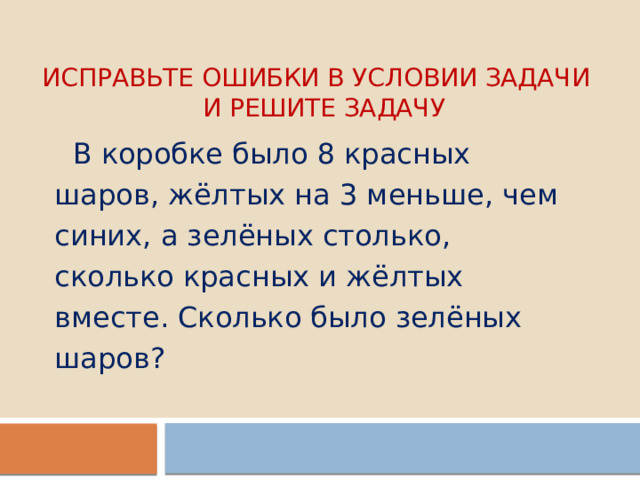 Исправьте ошибки в условии задачи  и решите задачу  В коробке было 8 красных шаров, жёлтых на 3 меньше, чем синих, а зелёных столько, сколько красных и жёлтых вместе. Сколько было зелёных шаров? 