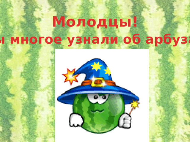 Молодцы!  Вы многое узнали об арбузах! 