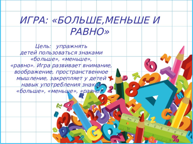 ИГРА: «БОЛЬШЕ,МЕНЬШЕ И РАВНО» Цель:   упражнять детей пользоваться знаками «больше», «меньше», «равно». Игра развивает внимание, воображение, пространственное мышление, закрепляет у детей навык употребления знаков «больше», «меньше», «равно». 