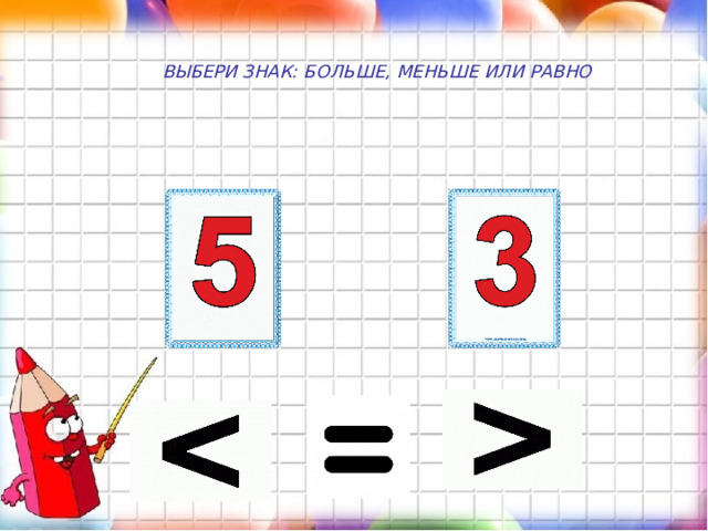 ВЫБЕРИ ЗНАК: БОЛЬШЕ, МЕНЬШЕ ИЛИ РАВНО 