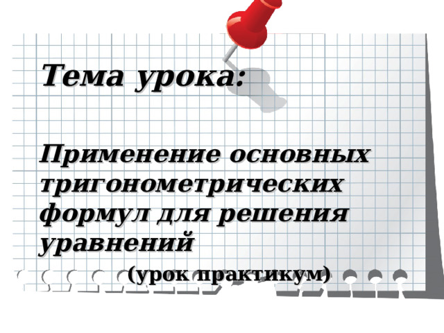 Тема урока: Применение основных тригонометрических формул для решения уравнений (урок практикум) (урок практикум) (урок практикум) (урок практикум) (урок практикум) 