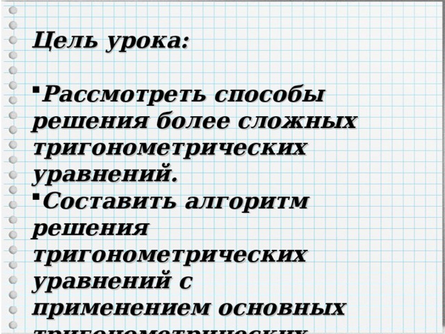 Цель урока:  Рассмотреть способы решения более сложных тригонометрических уравнений. Составить алгоритм решения тригонометрических уравнений с применением основных тригонометрических формул 