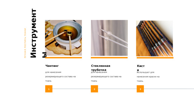 Инструменты РУЧНАЯ РОСПИСЬ ТКАНИ Чантинг Стеклянная трубочка Кисти для нанесения резервирующего состава на ткань для нанесения резервирующего состава на ткань Используют для нанесения краски на ткань. 1 2 3 