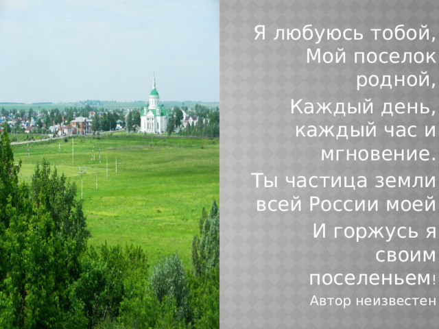 Я любуюсь тобой, Мой поселок родной, Каждый день, каждый час и мгновение. Ты частица земли всей России моей И горжусь я своим поселеньем ! Автор неизвестен 