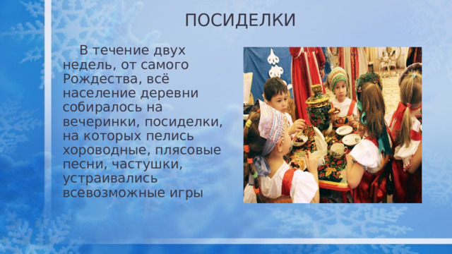 ПОСИДЕЛКИ  В течение двух недель, от самого Рождества, всё население деревни собиралось на вечеринки, посиделки, на которых пелись хороводные, плясовые песни, частушки, устраивались всевозможные игры 