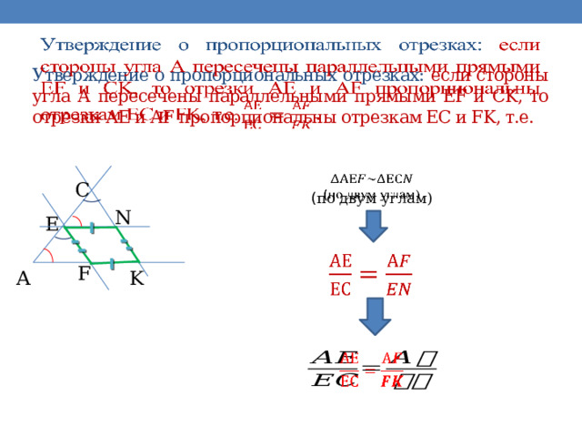     Утверждение о пропорциональных отрезках: если стороны угла А пересечены параллельными прямыми EF и CK, то отрезки AE и AF пропорциональны отрезкам EC и FK, т.е.   ( по двум углам) C N E   F A K   