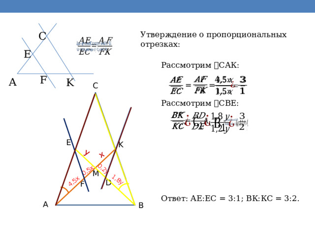 4,5x 0,5x 0,2y 1,8y x y C Утверждение о пропорциональных отрезках:   E Рассмотрим ˪САК: F A K         = = C Рассмотрим ˪ СВЕ:               E K M D F Ответ: АЕ:ЕС = 3:1; ВК:КС = 3:2. A B 