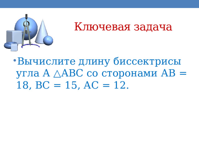 Ключевая задача Вычислите длину биссектрисы угла А △АВС со сторонами АВ = 18, ВС = 15, АС = 12. 