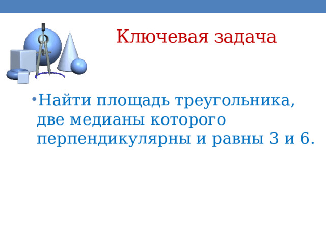 Ключевая задача Найти площадь треугольника, две медианы которого перпендикулярны и равны 3 и 6. 