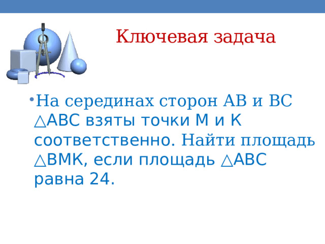 Ключевая задача На серединах сторон АВ и ВС △АВС взяты точки М и К соответственно . Найти площадь △ВМК, если площадь △АВС равна 24. 