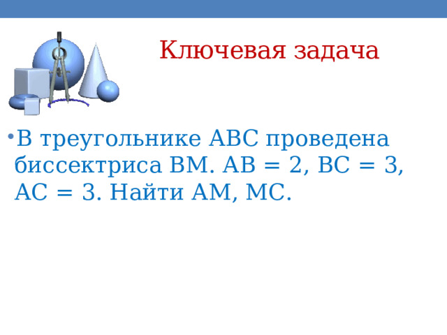 Ключевая задача В треугольнике АВС проведена биссектриса ВМ. АВ = 2, ВС = 3, АС = 3 . Найти АМ, МС. 