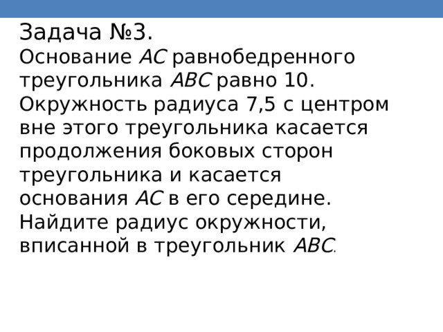 Задача №3. Основание  AC  равнобедренного треугольника  ABC  равно 10. Окружность радиуса 7,5 с центром вне этого треугольника касается продолжения боковых сторон треугольника и касается основания  AC  в его середине. Найдите радиус окружности, вписанной в треугольник  ABC . 