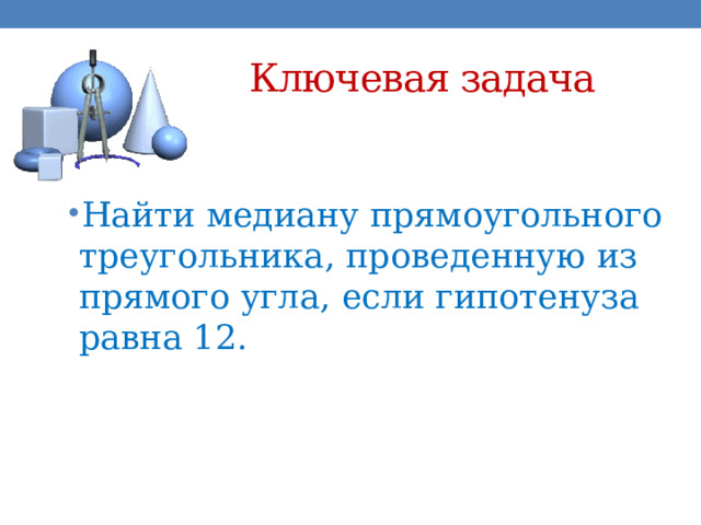 Ключевая задача Найти медиану прямоугольного треугольника, проведенную из прямого угла, если гипотенуза равна 12. 