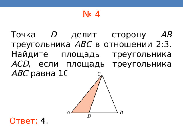 № 4 Точка D делит сторону AB треугольника ABC в отношении 2:3.  Найдите площадь треугольника ACD , если площадь треугольника ABC равна 10. В режиме слайдов ответы появляются после кликанья мышкой Ответ:  4 . 16 