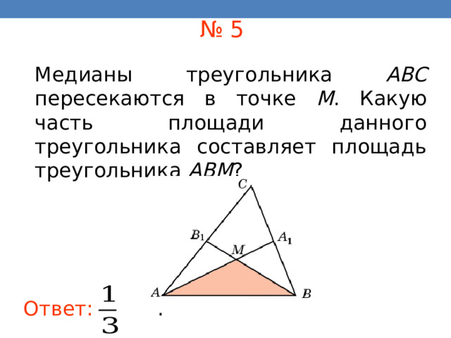 № 5 Медианы треугольника ABC пересекаются в точке M .  Какую часть площади данного треугольника составляет площадь треугольника ABM ? В режиме слайдов ответы появляются после кликанья мышкой Ответ:   . 16 