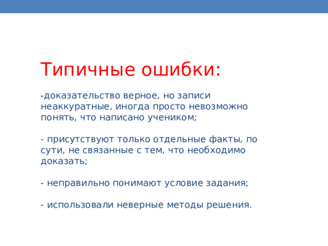 Типичные ошибки: - доказательство верное, но записи неаккуратные, иногда просто невозможно понять, что написано учеником; - присутствуют только отдельные факты, по сути, не связанные с тем, что необходимо доказать; - неправильно понимают условие задания; - использовали неверные методы решения. 