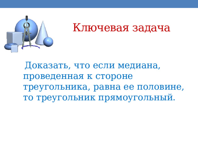 Ключевая задача  Доказать, что если медиана, проведенная к стороне треугольника, равна ее половине, то треугольник прямоугольный. 