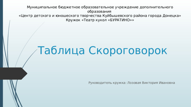 Муниципальное бюджетное образовательное учреждение дополнительного образования «Центр детского и юношеского творчества Куйбышевского района города Донецка» Кружок «Театр кукол «БУРАТИНО»» Таблица Скороговорок Руководитель кружка: Лозовая Виктория Ивановна 