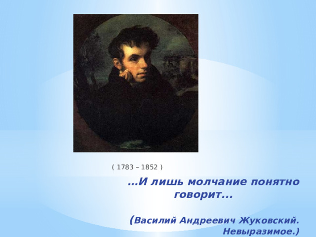  ( 1783 – 1852 ) … И лишь молчание понятно говорит...   ( Василий Андреевич Жуковский. Невыразимое.)    