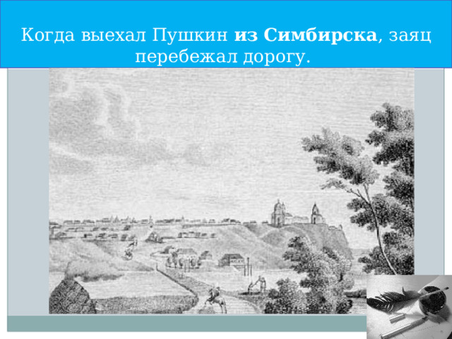 Когда выехал Пушкин из  Симбирска , заяц перебежал дорогу. 
