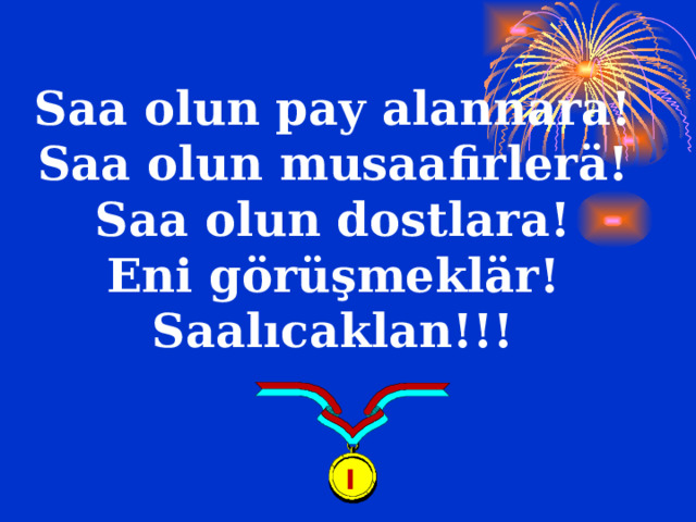 Saa olun pay alannara! Saa olun musaafirlerӓ! Saa olun dostlara! Eni görüşmeklӓr! Saalıcaklan!!! I 