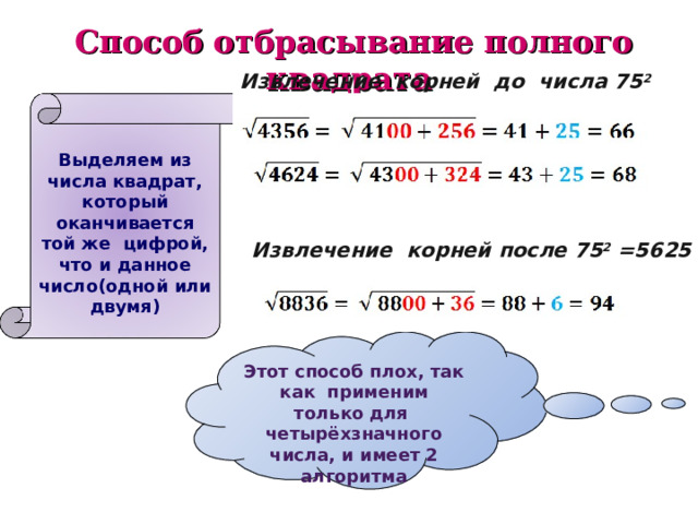  Способ отбрасывание полного квадрата  Извлечение  корней  до  числа 75 2 =5625  Выделяем из числа квадрат, который оканчивается той же цифрой, что и данное число(одной или двумя)  Извлечение  корней после 75 2 =5625 Этот способ плох, так как применим только для четырёхзначного числа, и имеет 2 алгоритма 