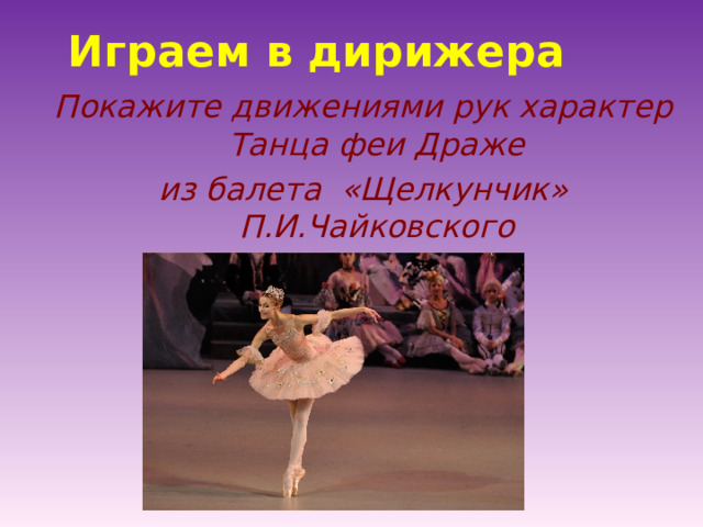 Играем в дирижера Покажите движениями рук характер Танца феи Драже из балета «Щелкунчик» П.И.Чайковского  