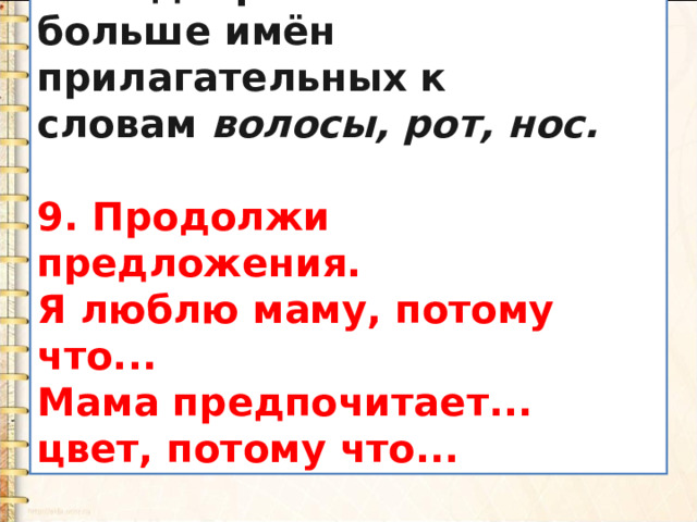 8. Подбери как можно больше имён прилагательных к словам  волосы, рот, нос.  9. Продолжи предложения. Я люблю маму, потому что... Мама предпочитает... цвет, потому что... 