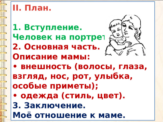 II. План.  1. Вступление. Человек на портрете. 2. Основная часть. Описание мамы: • внешность (волосы, глаза, взгляд, нос, рот, улыбка, особые приметы); • одежда (стиль, цвет). 3. Заключение. Моё отношение к маме. 