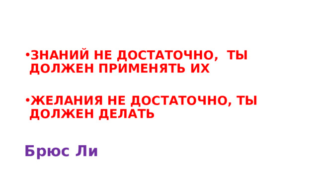 ЗНАНИЙ НЕ ДОСТАТОЧНО, ТЫ ДОЛЖЕН ПРИМЕНЯТЬ ИХ  ЖЕЛАНИЯ НЕ ДОСТАТОЧНО, ТЫ ДОЛЖЕН ДЕЛАТЬ  Брюс Ли 