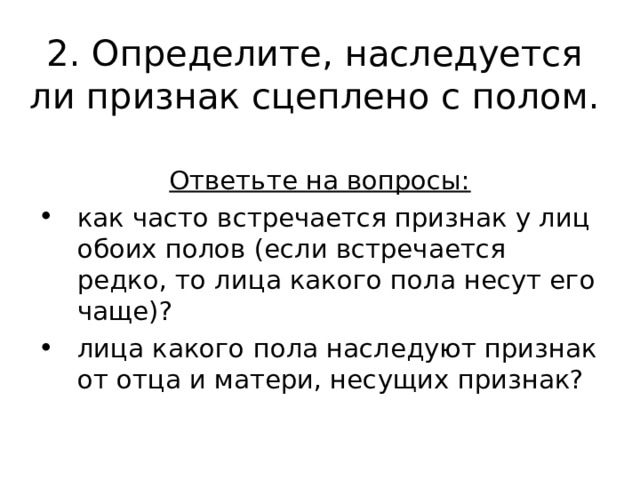 2. Определите, наследуется ли признак сцеплено с полом.   Ответьте на вопросы: как часто встречается признак у лиц обоих полов (если встречается редко, то лица какого пола несут его чаще)? лица какого пола наследуют признак от отца и матери, несущих признак? 