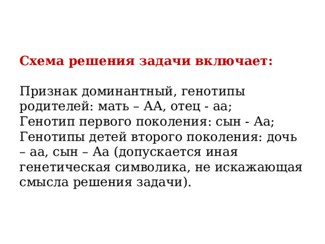 Схема решения задачи включает:   Признак доминантный, генотипы родителей: мать – АА, отец - аа;  Генотип первого поколения: сын - Аа;  Генотипы детей второго поколения: дочь – аа, сын – Аа (допускается иная генетическая символика, не искажающая смысла решения задачи). 
