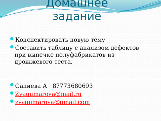 Домашнее задание Конспектировать новую тему Составить таблицу с анализом дефектов при выпечке полуфабрикатов из дрожжевого теста. Сапиева А 87773680693 Zyagumarova@mail.ru  zyagumarova@gmail.com  