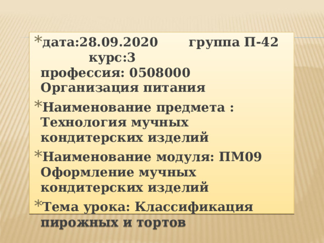 дата:28.09.2020 группа П-42 курс:3  профессия: 0508000 Организация питания Наименование предмета : Технология мучных кондитерских изделий Наименование модуля: ПМ09 Оформление мучных кондитерских изделий Тема урока: Классификация пирожных и тортов 