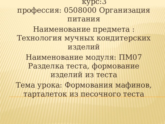 дата:20.03.2020 группа П-36 курс:3  профессия: 0508000 Организация питания Наименование предмета : Технология мучных кондитерских изделий Наименование модуля: ПМ07 Разделка теста, формование изделий из теста Тема урока: Формования мафинов, тарталеток из песочного теста 